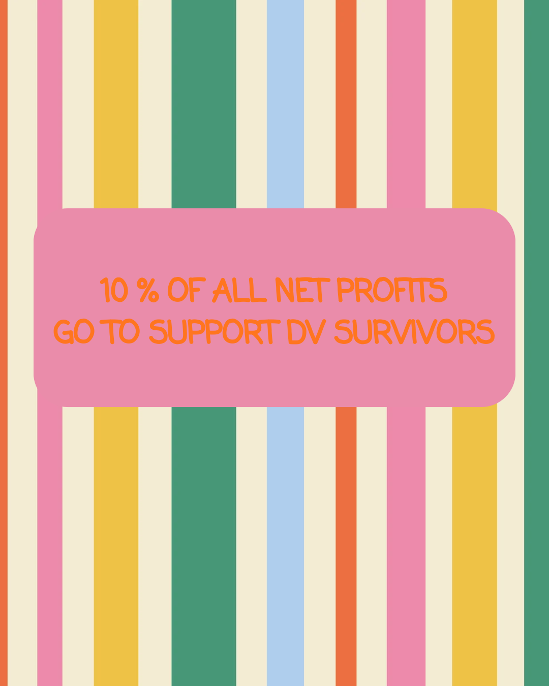 A digital graphic with a background of vertical pastel stripes in pink, yellow, green, orange, and light blue, featuring a central pink rounded rectangle with orange text that reads: '10% OF ALL NET PROFITS GO TO SUPPORT DV SURVIVORS'.